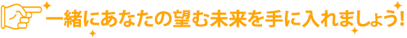 一緒にあなたの望む未来を手に入れましょう!